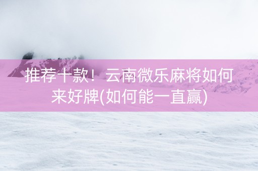 推荐十款！云南微乐麻将如何来好牌(如何能一直赢)