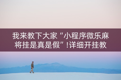 我来教下大家“小程序微乐麻将挂是真是假”!详细开挂教程-知乎