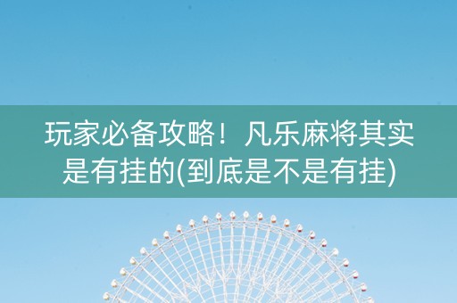 玩家必备攻略！凡乐麻将其实是有挂的(到底是不是有挂)