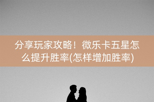 分享玩家攻略！微乐卡五星怎么提升胜率(怎样增加胜率)