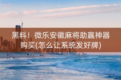 黑料！微乐安徽麻将助赢神器购买(怎么让系统发好牌)