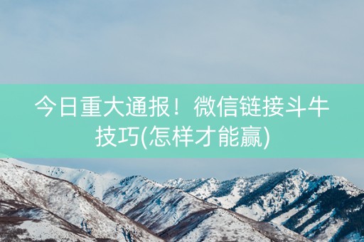 今日重大通报！微信链接斗牛技巧(怎样才能赢)