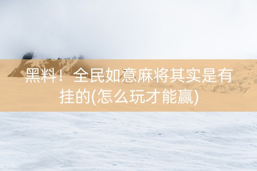 黑料！全民如意麻将其实是有挂的(怎么玩才能赢)