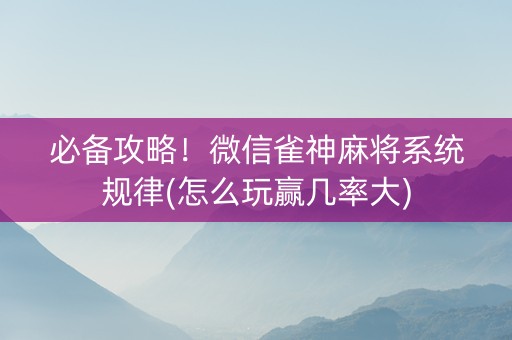 必备攻略！微信雀神麻将系统规律(怎么玩赢几率大)