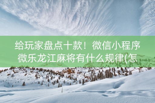 给玩家盘点十款！微信小程序微乐龙江麻将有什么规律(怎么让系统发好牌)