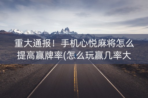 重大通报！手机心悦麻将怎么提高赢牌率(怎么玩赢几率大)