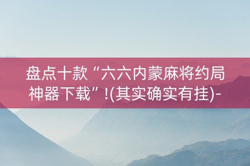 盘点十款“六六内蒙麻将约局神器下载”!(其实确实有挂)-知乎