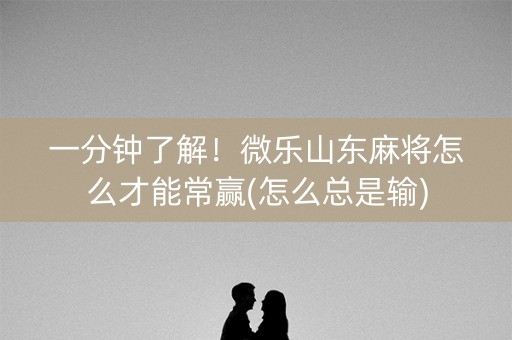 一分钟了解！微乐山东麻将怎么才能常赢(怎么总是输)