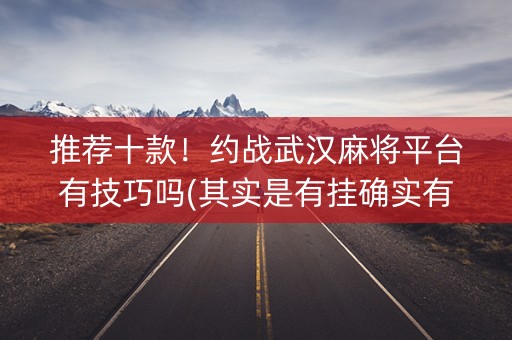 推荐十款！约战武汉麻将平台有技巧吗(其实是有挂确实有挂)