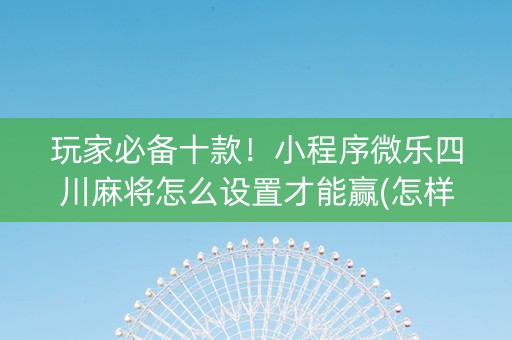 玩家必备十款！小程序微乐四川麻将怎么设置才能赢(怎样能抓到好牌)