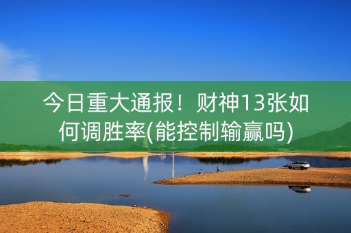 今日重大通报！财神13张如何调胜率(能控制输赢吗)