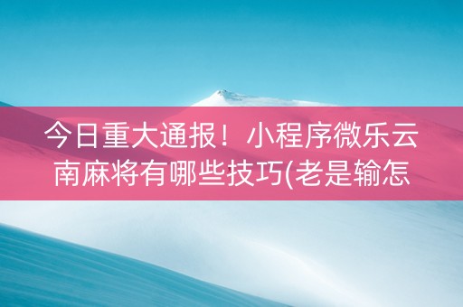 今日重大通报！小程序微乐云南麻将有哪些技巧(老是输怎么回事)