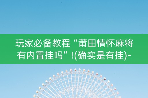 玩家必备教程“莆田情怀麻将有内置挂吗”!(确实是有挂)-知乎
