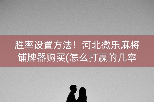 胜率设置方法！河北微乐麻将铺牌器购买(怎么打赢的几率大)