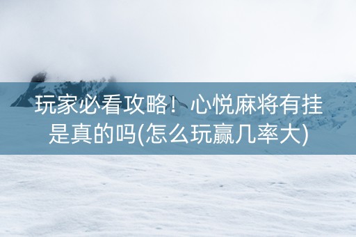 玩家必看攻略！心悦麻将有挂是真的吗(怎么玩赢几率大)