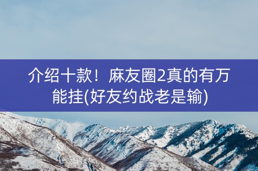 介绍十款！麻友圈2真的有万能挂(好友约战老是输)