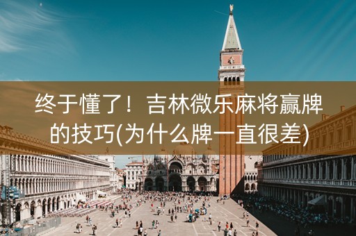 终于懂了！吉林微乐麻将赢牌的技巧(为什么牌一直很差)