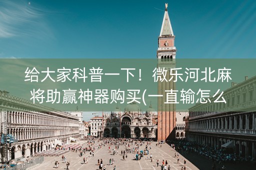 给大家科普一下！微乐河北麻将助赢神器购买(一直输怎么办)