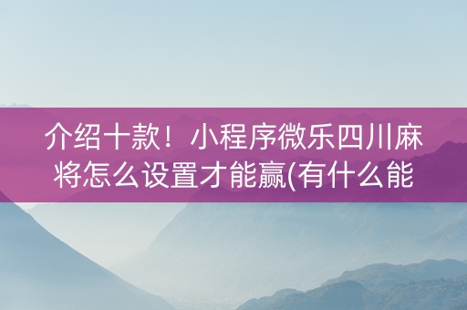 介绍十款！小程序微乐四川麻将怎么设置才能赢(有什么能赢的方法)