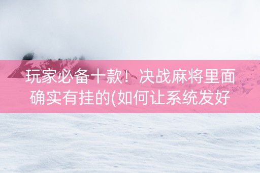 玩家必备十款！决战麻将里面确实有挂的(如何让系统发好牌)