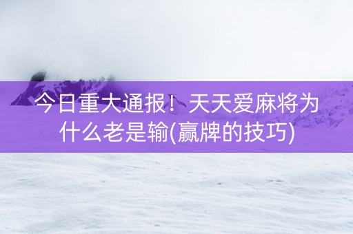 今日重大通报！天天爱麻将为什么老是输(赢牌的技巧)