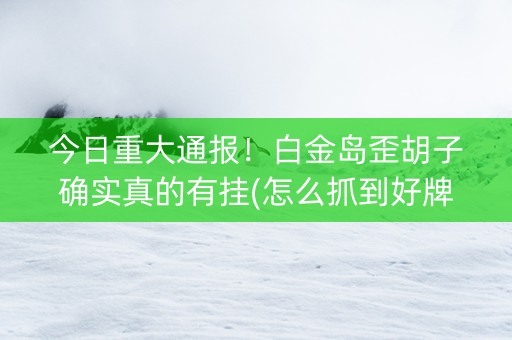 今日重大通报！白金岛歪胡子确实真的有挂(怎么抓到好牌)