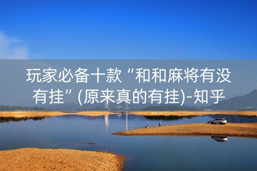玩家必备十款“和和麻将有没有挂”(原来真的有挂)-知乎