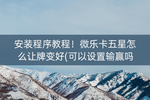 安装程序教程！微乐卡五星怎么让牌变好(可以设置输赢吗)