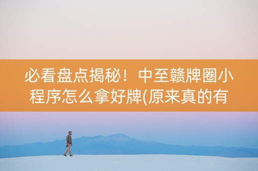 必看盘点揭秘！中至赣牌圈小程序怎么拿好牌(原来真的有挂)