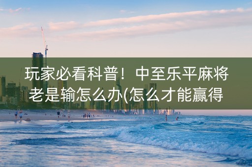 玩家必看科普！中至乐平麻将老是输怎么办(怎么才能赢得多)