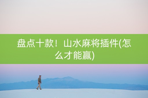 盘点十款！山水麻将插件(怎么才能赢)