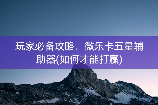 玩家必备攻略!微乐卡五星辅助器(如何才能打赢) 玩家必备攻略!微乐卡五星辅助器(如何才能打赢)