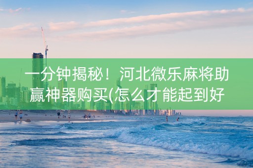 一分钟揭秘！河北微乐麻将助赢神器购买(怎么才能起到好牌)