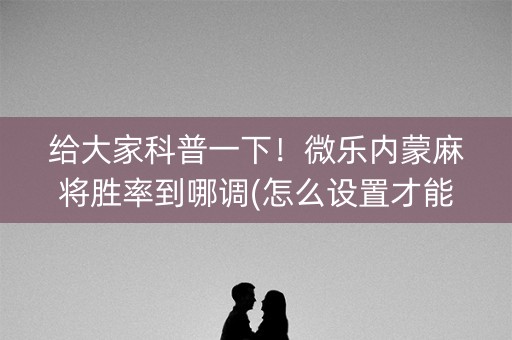 给大家科普一下！微乐内蒙麻将胜率到哪调(怎么设置才能赢)