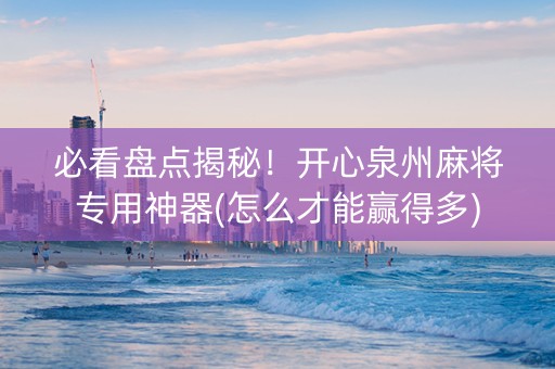 必看盘点揭秘！开心泉州麻将专用神器(怎么才能赢得多)