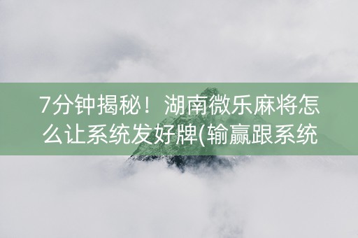 7分钟揭秘！湖南微乐麻将怎么让系统发好牌(输赢跟系统有关系吗)