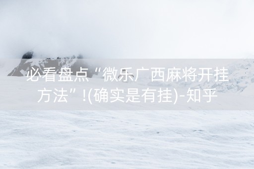 必看盘点“微乐广西麻将开挂方法”!(确实是有挂)-知乎