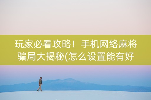 玩家必看攻略！手机网络麻将骗局大揭秘(怎么设置能有好牌)