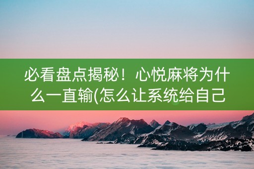 必看盘点揭秘！心悦麻将为什么一直输(怎么让系统给自己好牌)
