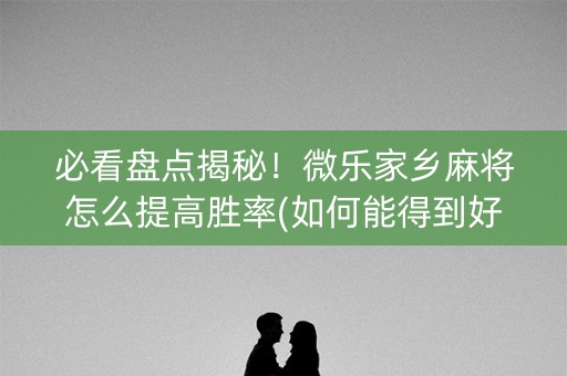 必看盘点揭秘！微乐家乡麻将怎么提高胜率(如何能得到好牌)