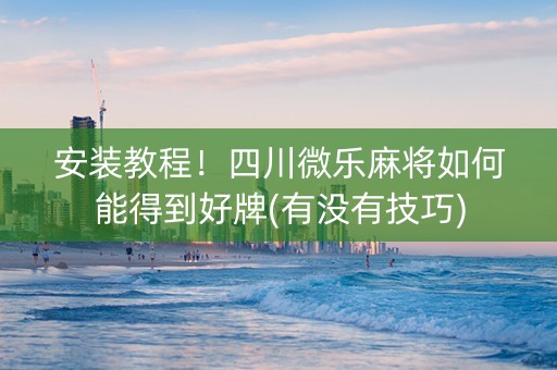 安装教程！四川微乐麻将如何能得到好牌(有没有技巧)