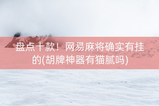 盘点十款！网易麻将确实有挂的(胡牌神器有猫腻吗)