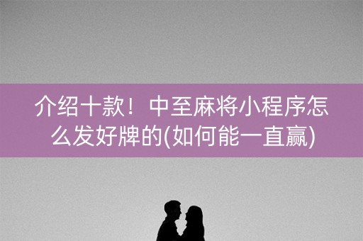 介绍十款！中至麻将小程序怎么发好牌的(如何能一直赢)