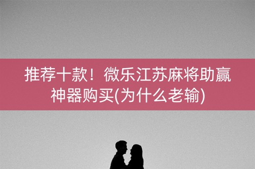 推荐十款！微乐江苏麻将助赢神器购买(为什么老输)