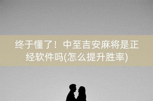 终于懂了！中至吉安麻将是正经软件吗(怎么提升胜率)