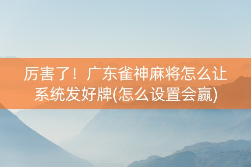 厉害了！广东雀神麻将怎么让系统发好牌(怎么设置会赢)
