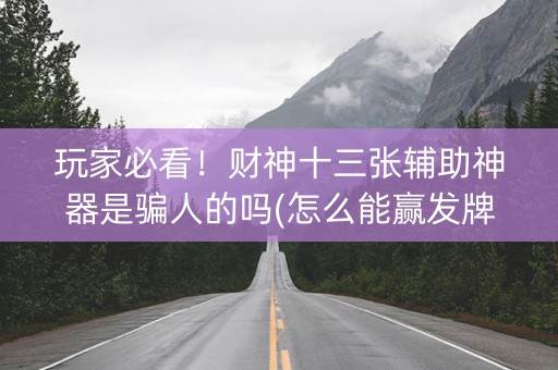 玩家必看！财神十三张辅助神器是骗人的吗(怎么能赢发牌规律)