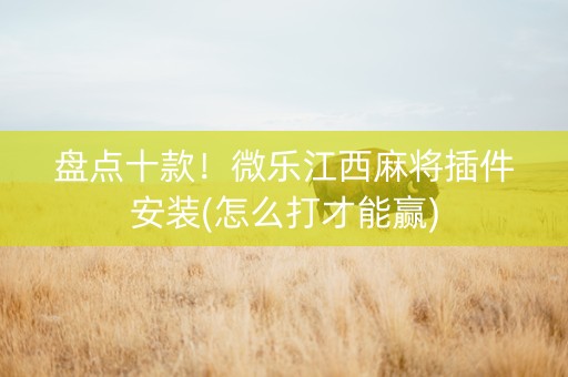 盘点十款！微乐江西麻将插件安装(怎么打才能赢)