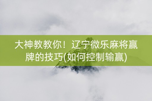 大神教教你！辽宁微乐麻将赢牌的技巧(如何控制输赢)