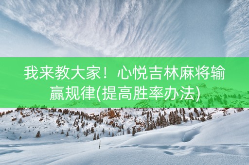 我来教大家！心悦吉林麻将输赢规律(提高胜率办法)